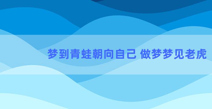 梦到青蛙朝向自己 做梦梦见老虎